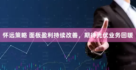 怀远策略 面板盈利持续改善，期待光伏业务回暖