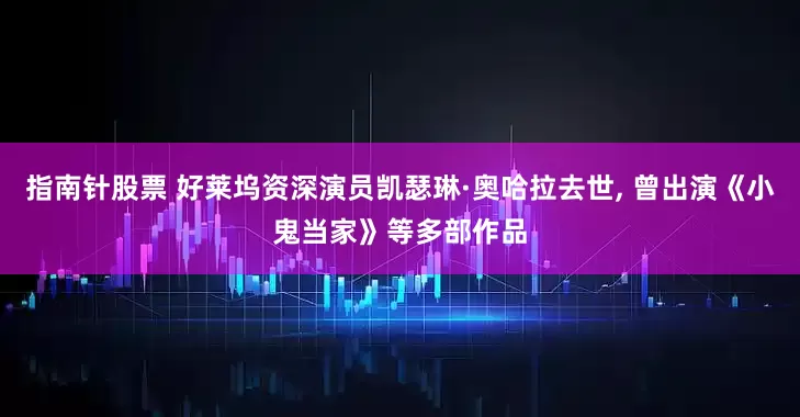 指南针股票 好莱坞资深演员凯瑟琳·奥哈拉去世, 曾出演《小鬼当家》等多部作品