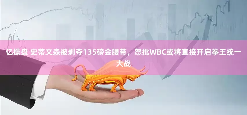 亿操盘 史蒂文森被剥夺135磅金腰带，怒批WBC或将直接开启拳王统一大战