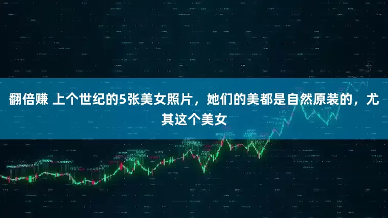 翻倍赚 上个世纪的5张美女照片，她们的美都是自然原装的，尤其这个美女