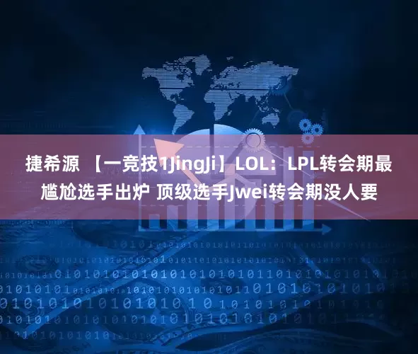 捷希源 【一竞技1JingJi】LOL：LPL转会期最尴尬选手出炉 顶级选手Jwei转会期没人要