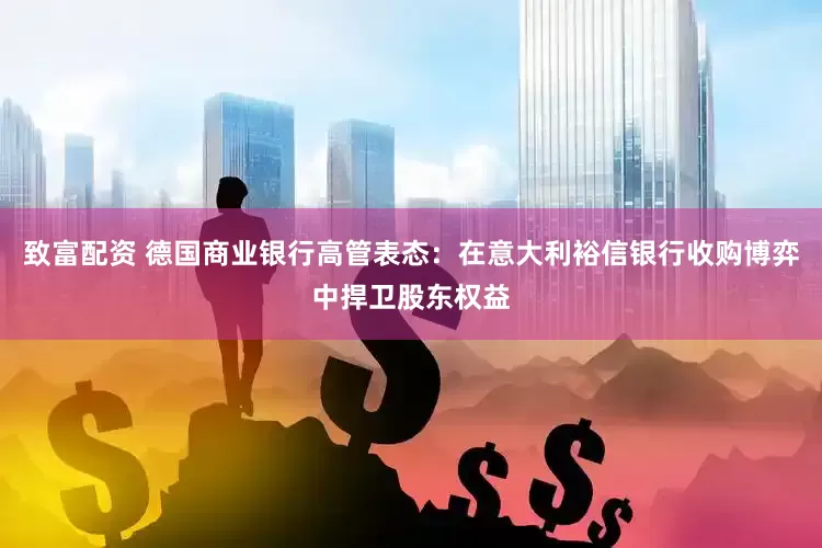 致富配资 德国商业银行高管表态：在意大利裕信银行收购博弈中捍卫股东权益