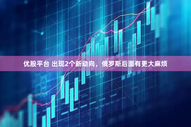 优股平台 出现2个新动向,俄罗斯后面有更大麻烦